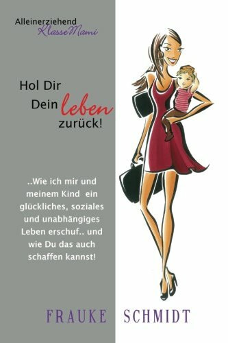 Hol Dir Dein Leben zurück!: Wie ich mir und meinem Kind ein glückliches, soziales und unabhängiges Leben erschuf.. und wie Du das auch schaffen kannst! (Alleinerziehend KlasseMami)