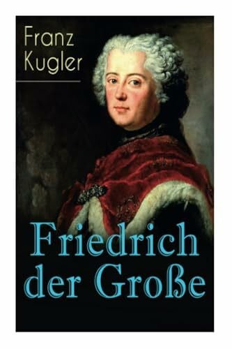 Friedrich der Große: Die bewegte Lebensgeschichte des Preußenkönigs Friedrich II.