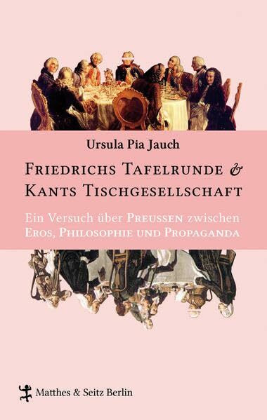 Friedrichs Tafelrunde & Kants Tischgesellschaft: Ein Versuch über Preußen zwischen Eros, Philosophie und Propaganda