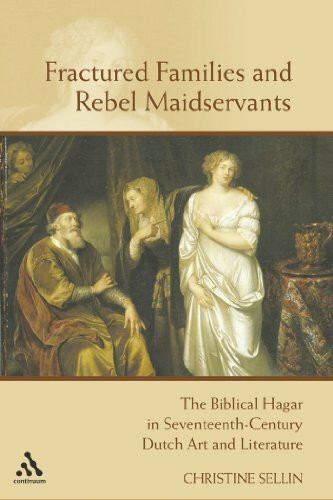 Fractured Families And Rebel Maidservants: The Biblical Hagar in Seventeenth-Century Dutch Art And Literature: The Biblical Hagar and Ishmael in Seventeenth-century Dutch Art and Literature