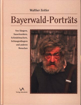 Bayerwald-Porträts: Von Sängern, Sauschneidern, Schindelmachern, Schlangenfängern und anderen Menschen