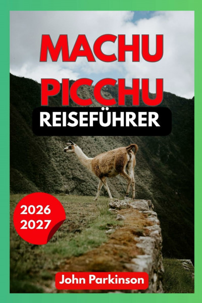 MACHU PICCHU REISEFÜHRER 2026–2027: Der ultimative Reiseführer für Peru: Inka-Trail, Tickets, Routen, Insider-Tipps, Kosten, Sicherheit & perfekte Reiserouten (Travel Guide, Band 4)