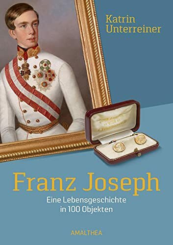 Franz Joseph: Eine Lebensgeschichte in 100 Objekten: Eine Lebensgeschichte in 100 Objekten. Aus der Kaiserhaussammlung Plachutta