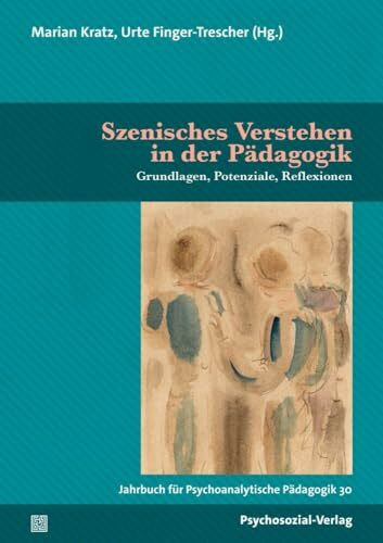 Szenisches Verstehen in der Pädagogik: Grundlagen, Potenziale, Reflexionen. Jahrbuch für Psychoanalytische Pädagogik 30