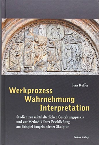 Werkprozess – Wahrnehmung – Interpretation: Studien zur mittelalterlichen Gestaltungspraxis und zur Methodik ihrer Erschließung am Beispiel baugebundener Skulptur