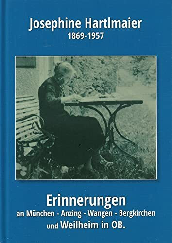 Josephine Hartlmaier - Erinnerungen an München, Anzing bei Ebersberg, Wangen bei Starnberg, Bergkirchen bei Dachau, Weilheim in OB