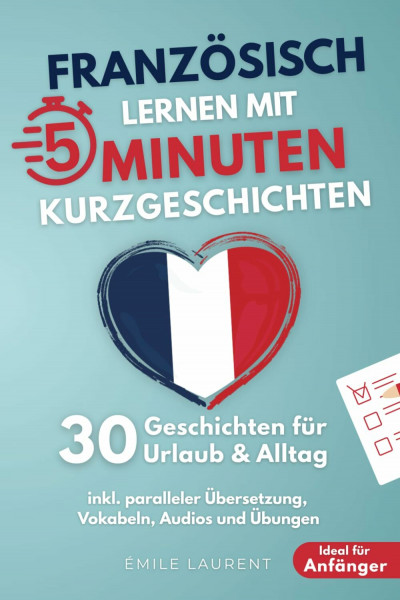 Französisch lernen mit 5-Minuten Kurzgeschichten | 30 einfache & praxisnahe Geschichten für Urlaub & Alltag | Ideal für Anfänger | inkl. paralleler Übersetzung, Vokabeln, Audios und Übungen