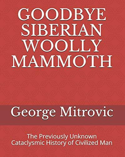 GOODBYE SIBERIAN WOOLLY MAMMOTH: The Previously Unknown Cataclysmic History of Civilized Man