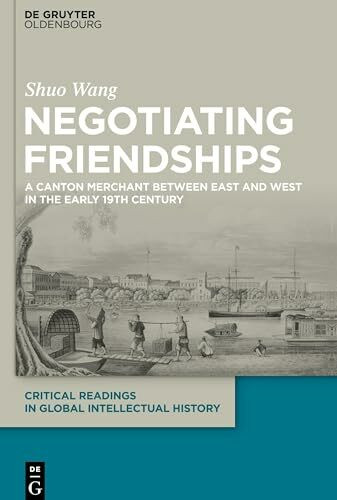 Negotiating Friendships: A Canton Merchant Between East and West in the Early 19th Century (Critical Readings in Global Intellectual History, 3)