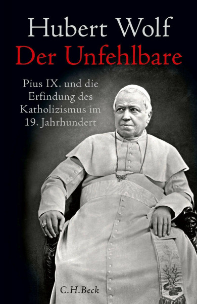 Der Unfehlbare: Pius IX. und die Erfindung des Katholizismus im 19. Jahrhundert
