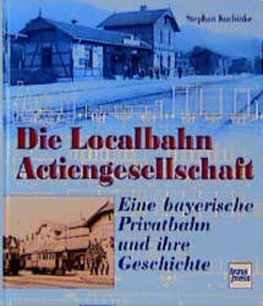 Die Localbahn-Actiengesellschaft: Eine bayerische Privatbahn und ihre Geschichte