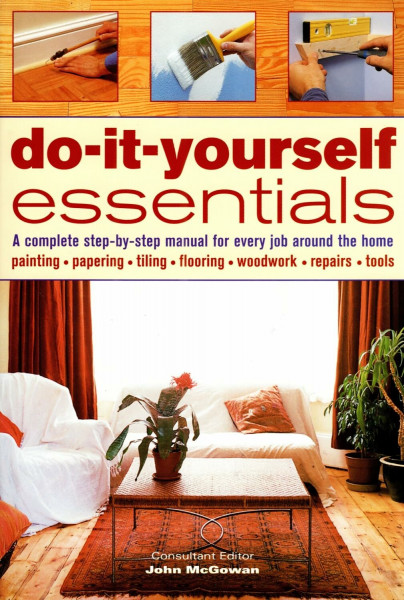 Do-It-Yourself Essentials: A complete step-by-step manual for every job around the home painting, papering, tiling, flooring, woodwork, repairs, tools