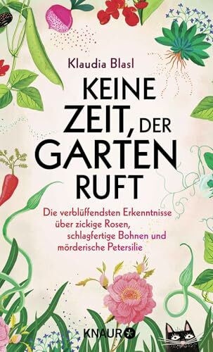 Keine Zeit, der Garten ruft: Die verblüffendsten Erkenntnisse über zickige Rosen, schlagfertige Bohnen und mörderische Petersilie