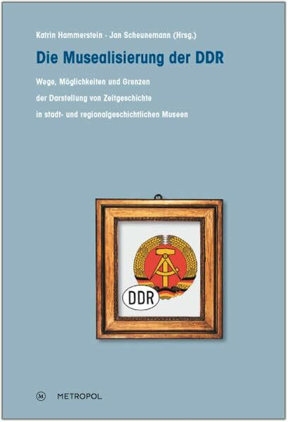 Die Musealisierung der DDR: Wege, Möglichkeiten und Grenzen der Darstellung von Zeitgeschichte in stadt- und regionalgeschichtlichen Museen