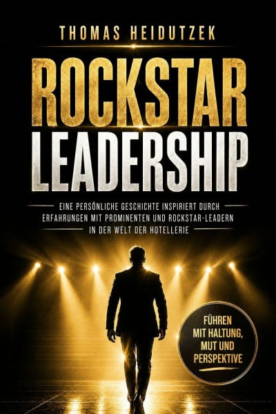 Rockstar Leadership – Führen mit Haltung, Mut und Perspektive: Eine persönliche Geschichte inspiriert durch Erfahrungen mit Prominenten und Rockstar-Leadern in der Welt der Hotellerie