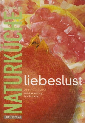 Liebeslust Naturküche: Aphrodisiaka - Wahrheit, Wirkung, Wunderglaube