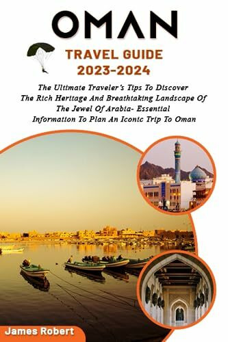 Oman Travel Guide 2023-2024: The Ultimate Traveler’s Tips To Discover The Rich Heritage And Breathtaking Landscape Of The Jewel Of Arabia- Essential Information To Plan An Iconic Trip To Oman