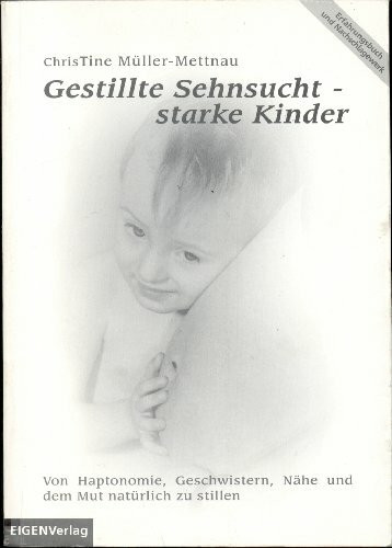 Gestillte Sehnsucht - starke Kinder!: von der Haptonomie, Geschwistern, Nähe und dem Mut natürlich zu stillen, das Erfahrungsbuch und Nachschlagewerk