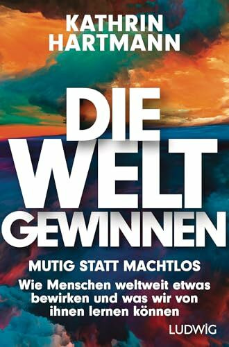 Die Welt gewinnen: Mutig statt machtlos. Wie Menschen weltweit etwas bewirken, und was wir von ihnen lernen können