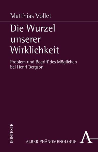 Phänomenologie Texte und Kontexte, Band 13: Die Wurzel unserer Wirklichkeit: Problem und der Begriff des Möglichen bei Henri Bergson