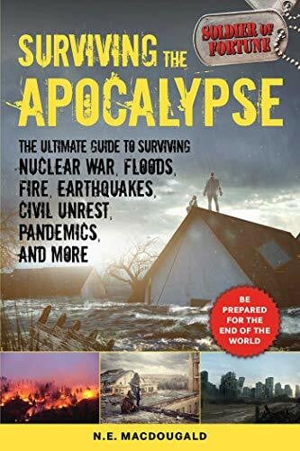 Surviving the Apocalypse: The Ultimate Guide to Surviving Nuclear War, Floods, Fire, Earthquakes, Civil Unrest, Pandemics, and More