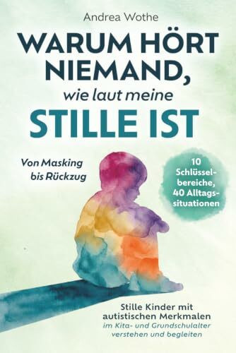 Warum hört niemand, wie laut meine Stille ist: Von Masking bis Rückzug: 10 Schlüsselbereiche, 40 Alltagssituationen, konkrete Hilfen für Eltern stiller Kinder mit autistischen Merkmalen von 3–10 J.