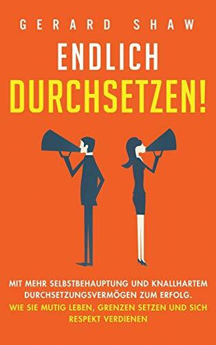 Endlich durchsetzen!: Mit mehr Selbstbehauptung und knallhartem Durchsetzungsvermögen zum Erfolg. Wie Sie mutig leben, Grenzen setzen und sich Respekt verdienen