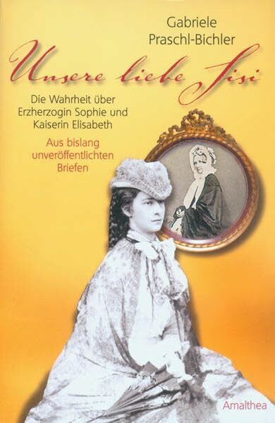 Die ganze Wahrheit über Erzherzogin Sophie und Kaiserin Elisabeth: Aus bislang unveröffentlichten Briefen