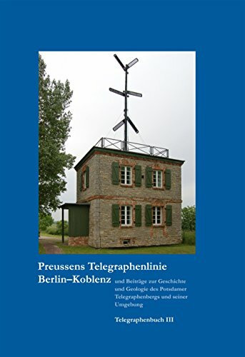 Preussens Telegraphenlinie Berlin-Koblenz: Und Beiträge zur Geschichte und Geologie des Potsdamer Telegraphenbergs und seiner Umgebung. Telegraphenbuch III