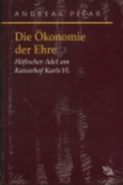 Die Ökonomie der Ehre. Der höfische Adel am Kaiserhof Karls VI. (1711-1740): Höfischer Adel am Kaiserhof Karls VI. (Symbolische Kommunikation in der ... Studien zur Geschichte, Literatur und Kunst)