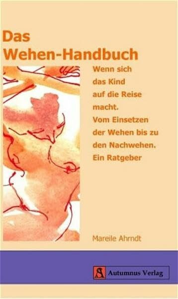 Das Wehen-Handbuch: Wenn sich das Kind auf die Reise macht. Vom Einsetzen der Wehen bis zu den Nachwehen. Ein Ratgeber