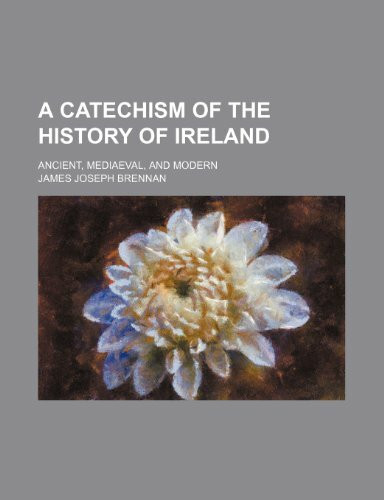 A Catechism of the History of Ireland; Ancient, Mediaeval, and Modern