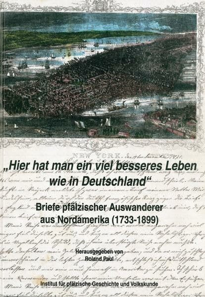 "Hier hat man ein viel besseres Leben wie in Deutschland": Briefe pfälzischer Auswanderer aus Nordamerika (1733-1899) (Schriften zur Wanderungsgeschichte der Pfälzer)