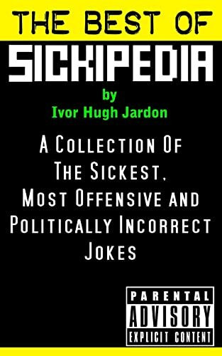 The Best Of Sickipedia: A Collection Of The Sickest, Most Offensive and Politically Incorrect Jokes