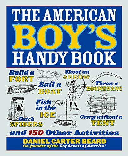 The American Boy's Handy Book: Build a Fort, Sail a Boat, Shoot an Arrow, Throw a Boomerang, Catch Spiders, Fish in the Ice, Camp without a Tent and 150 Other Activities