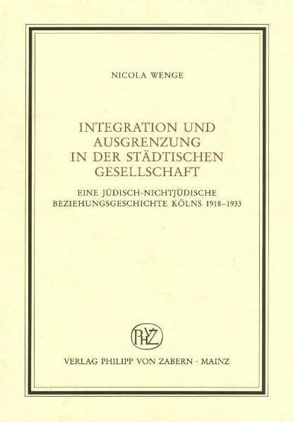 Integration und Ausgrenzung in der städtischen Gesellschaft: Eine jüdisch-nichtjüdische Beziehungsgeschichte Kölns 1918-1933 (Veröffentlichungen des ... für Abendländische Religionsgeschichte)