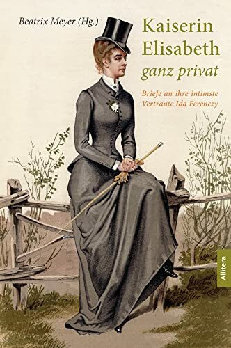 Kaiserin Elisabeth ganz privat: Briefe an ihre intimste Vertraute Ida Ferency