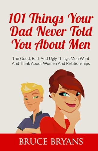 101 Things Your Dad Never Told You About Men: The Good, Bad, And Ugly Things Men Want And Think About Women And Relationships (Smart Dating Books for Women)