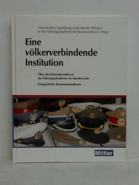 Eine völkerverbindende Institution : über die Internationalität an der Führungsakademie der Bundeswehr. Freundeskreis Ausbildung Ausländischer Offiziere an der Führungsakademie der Bundeswehr e.V.
