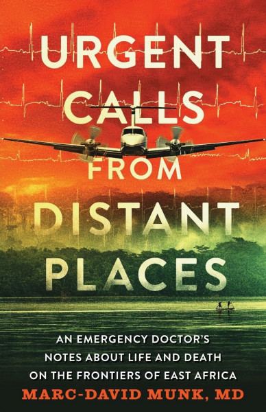 Urgent Calls from Distant Places: An Emergency Doctor’s Notes about Life and Death on the Frontiers of East Africa