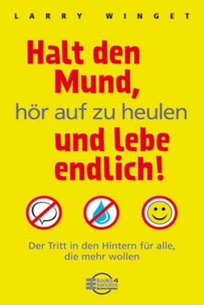 Halt den Mund, hör auf zu heulen und lebe endlich! Der Tritt in den Hintern für alle, die mehr wollen