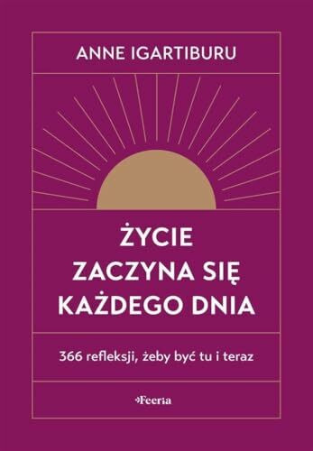 Życie zaczyna się każdego dnia 366 refleksji, żeby być tu i teraz