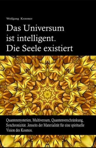 Das Universum ist intelligent. Die Seele existiert.: Quantenmysterien, Multiversum, Quantenverschränkung, Synchronizität. Jenseits der Materialität für eine spirituelle Vision des Kosmos.