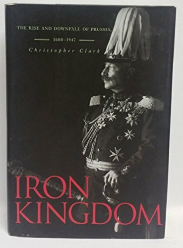 Iron Kingdom: The Rise And Downfall of Prussia, 1600-1947