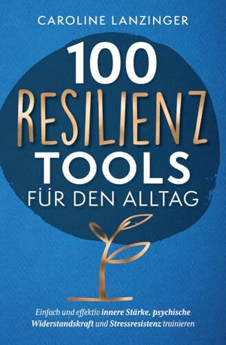 100 Resilienz Tools für den Alltag | Einfach und effektiv innere Stärke, psychische Widerstandskraft und Stressresistenz trainieren