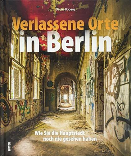 Verlassene Orte Berlin. Dem Charme des Verfalls in der Spree-Metropole auf der Spur mit rund 180 stimmungsvollen Fotografien.: Wie Sie die Hauptstadt noch nie gesehen haben (Sutton Momentaufnahmen)