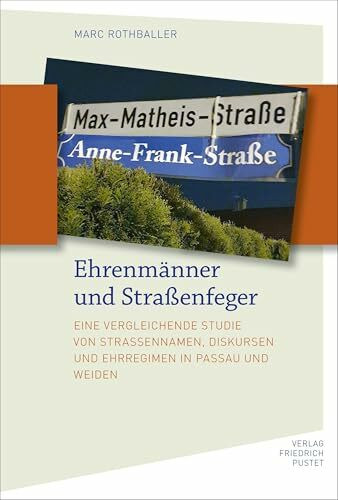Ehrenmänner und Straßenfeger: Eine vergleichende Studie von Straßennamen, Diskursen und Ehrregimen in Passau und Weiden (Bayerische Geschichte)
