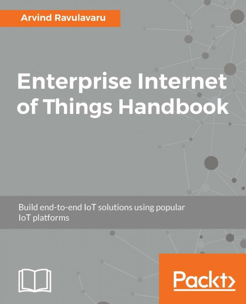 Enterprise Internet of Things Handbook: Build end-to-end IoT solutions using popular IoT platforms (English Edition)