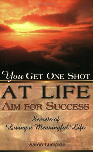 You Get One Shot at Life-Aim for Success: Secrets of Living a Meaningful Life