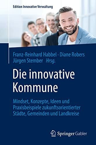 Die innovative Kommune: Mindset, Konzepte, Ideen und Praxisbeispiele zukunftsorientierter Städte, Gemeinden und Landkreise (Edition Innovative Verwaltung)